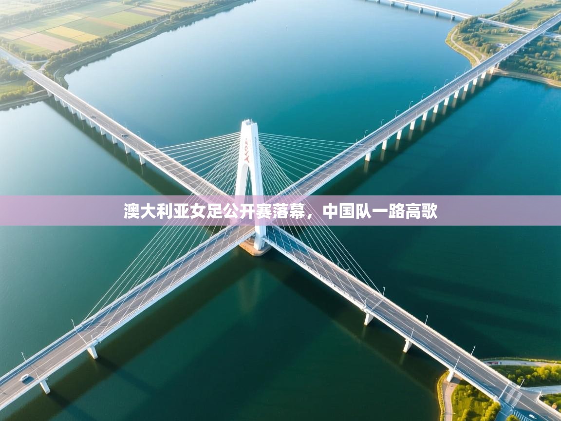 澳大利亚女足公开赛落幕，中国队一路高歌  第1张