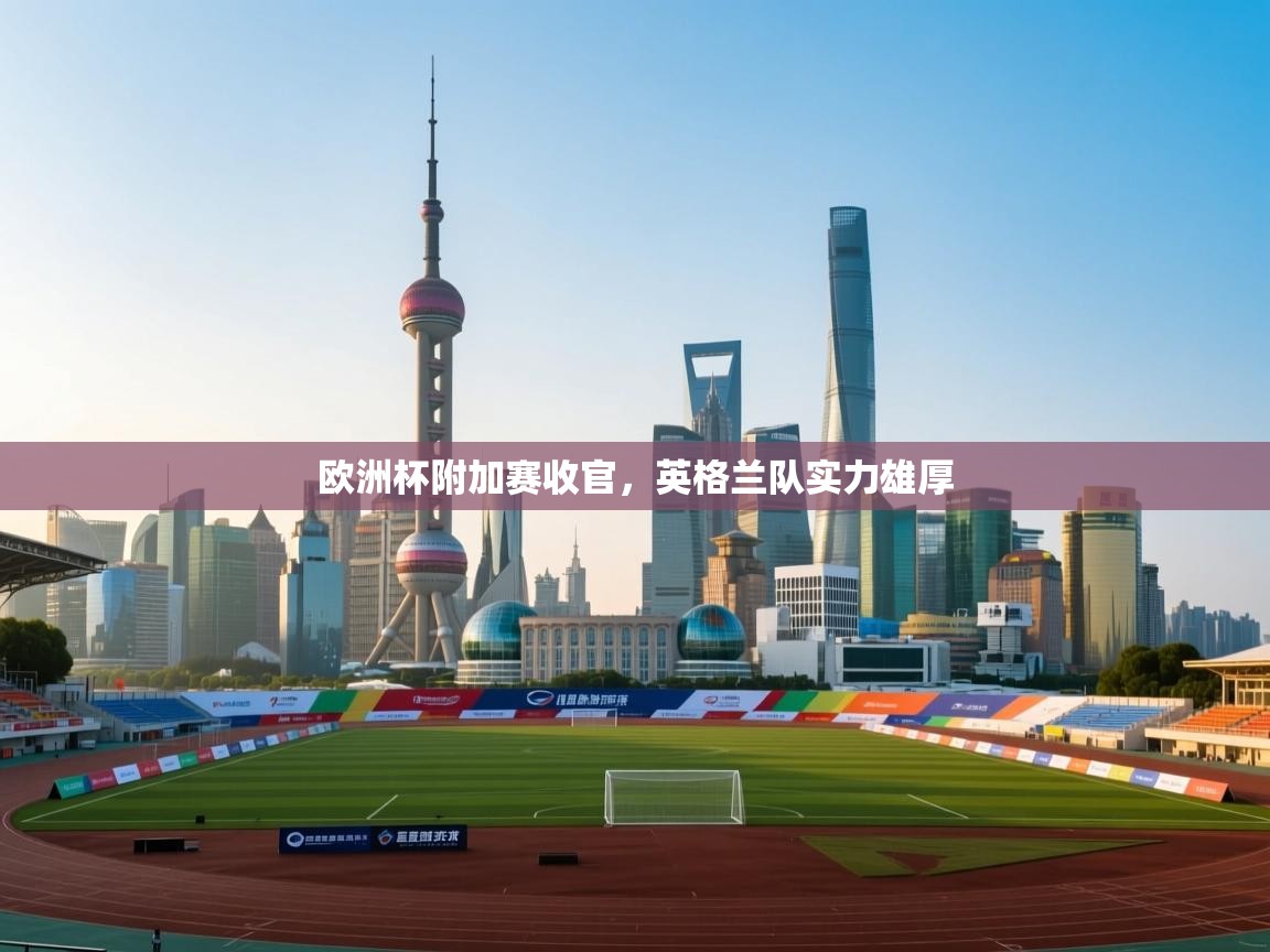 欧洲杯附加赛收官，英格兰队实力雄厚  第1张