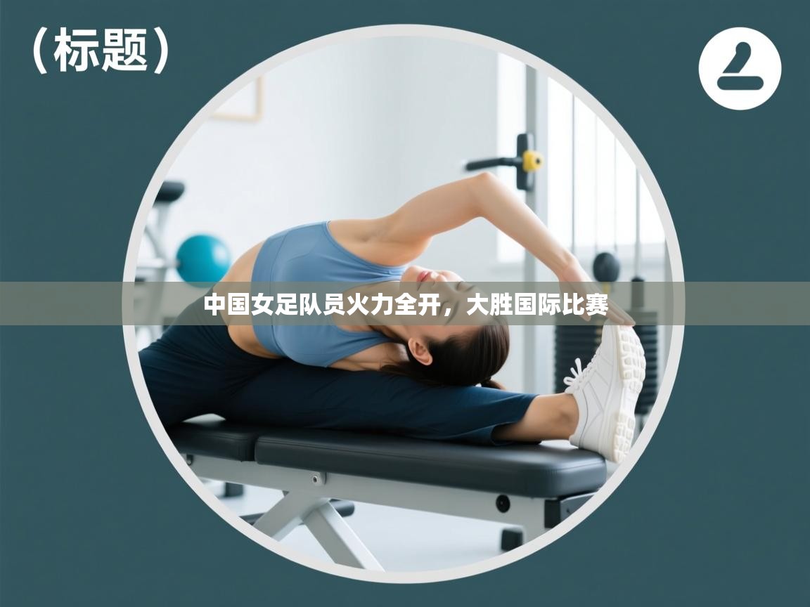 中国女足队员火力全开，大胜国际比赛  第1张